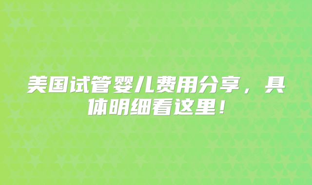美国试管婴儿费用分享，具体明细看这里！