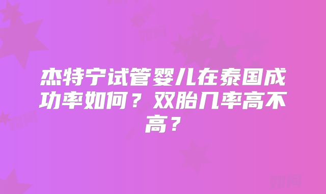 杰特宁试管婴儿在泰国成功率如何？双胎几率高不高？