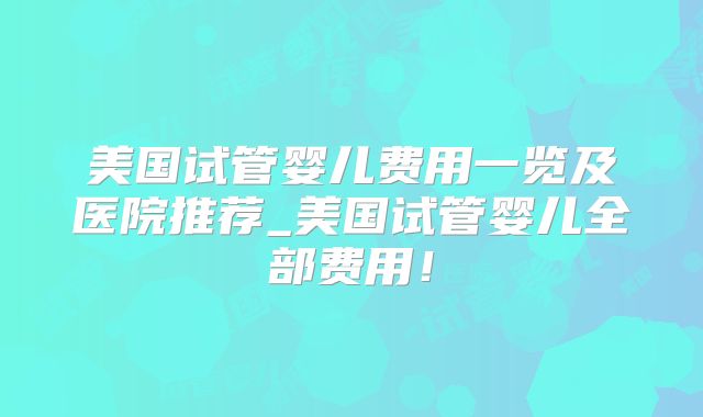 美国试管婴儿费用一览及医院推荐_美国试管婴儿全部费用！