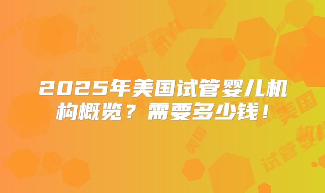 2025年美国试管婴儿机构概览？需要多少钱！