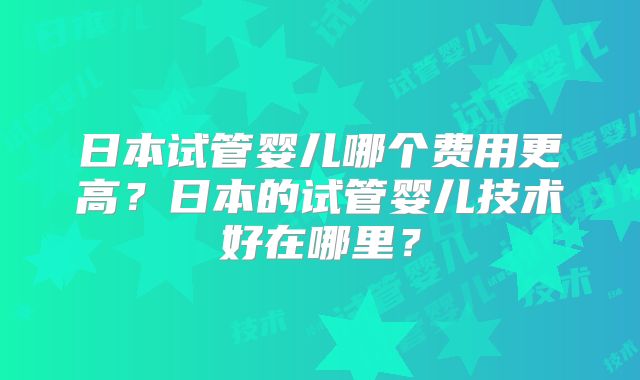 日本试管婴儿哪个费用更高？日本的试管婴儿技术好在哪里？