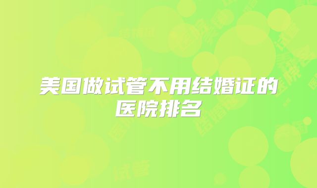 美国做试管不用结婚证的医院排名