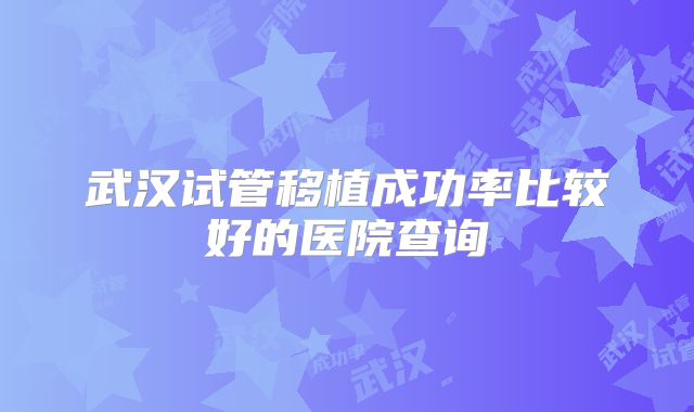 武汉试管移植成功率比较好的医院查询
