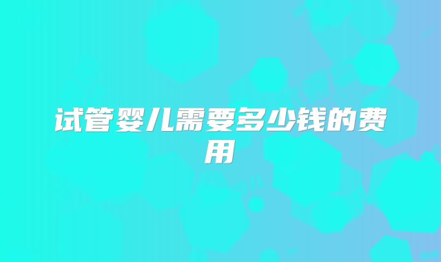 试管婴儿需要多少钱的费用