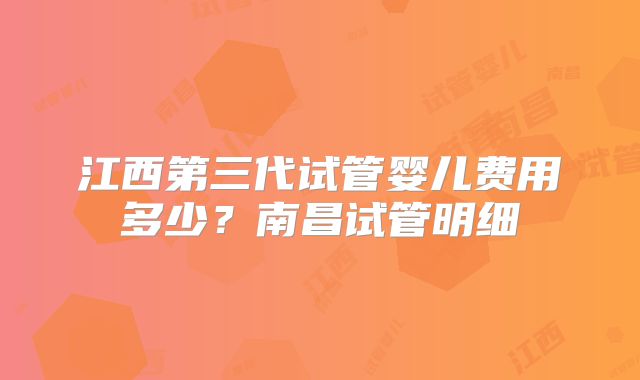 江西第三代试管婴儿费用多少?南昌试管明细