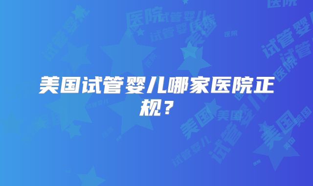 美国试管婴儿哪家医院正规？
