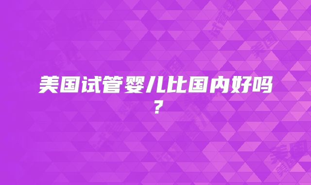 美国试管婴儿比国内好吗？