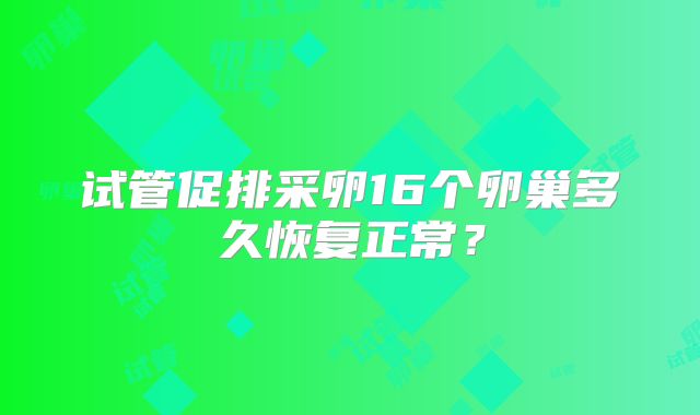 试管促排采卵16个卵巢多久恢复正常？