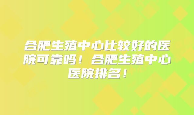 合肥生殖中心比较好的医院可靠吗！合肥生殖中心医院排名！
