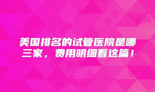 美国排名的试管医院是哪三家，费用明细看这篇！