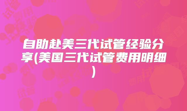 自助赴美三代试管经验分享(美国三代试管费用明细)