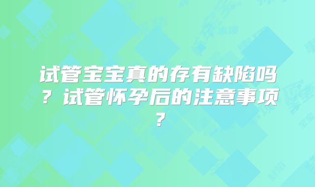 试管宝宝真的存有缺陷吗？试管怀孕后的注意事项？