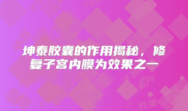 坤泰胶囊的作用揭秘，修复子宫内膜为效果之一
