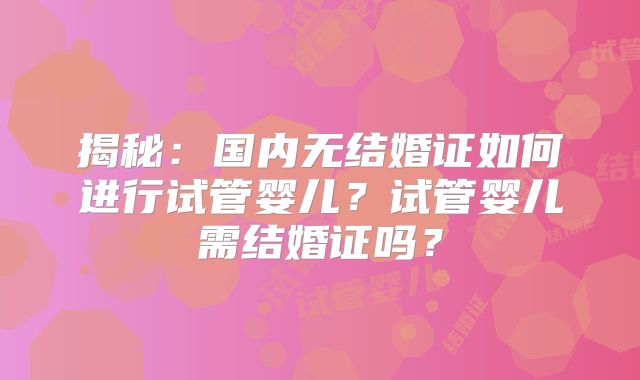 揭秘：国内无结婚证如何进行试管婴儿？试管婴儿需结婚证吗？