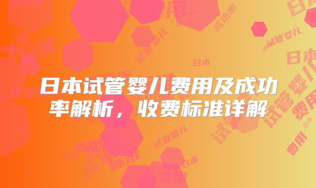 日本试管婴儿费用及成功率解析，收费标准详解