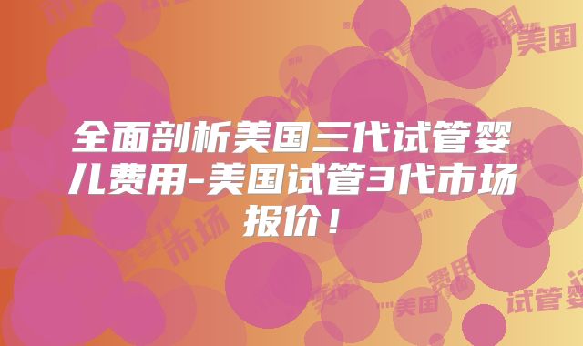 全面剖析美国三代试管婴儿费用-美国试管3代市场报价！
