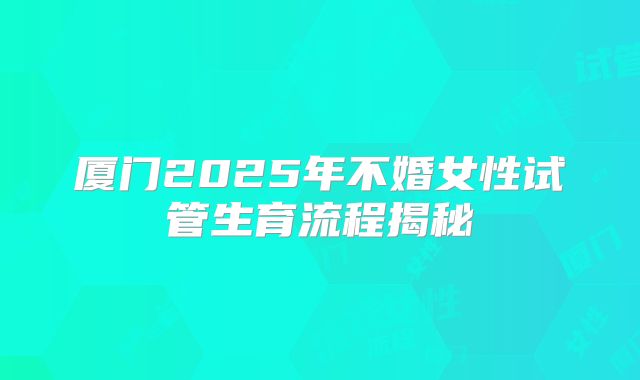 厦门2025年不婚女性试管生育流程揭秘