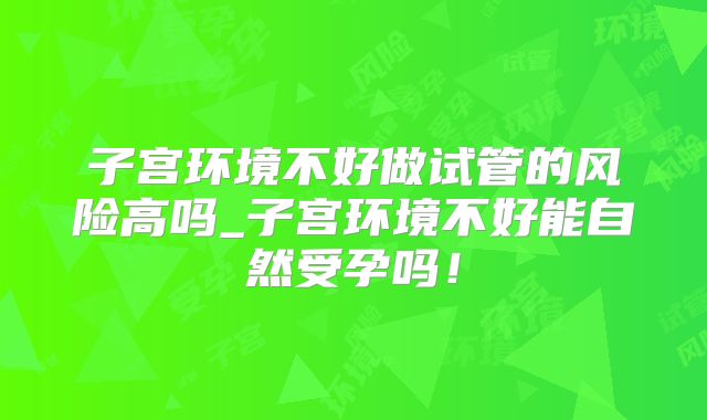子宫环境不好做试管的风险高吗_子宫环境不好能自然受孕吗！