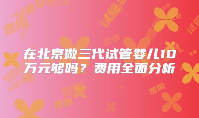 在北京做三代试管婴儿10万元够吗？费用全面分析