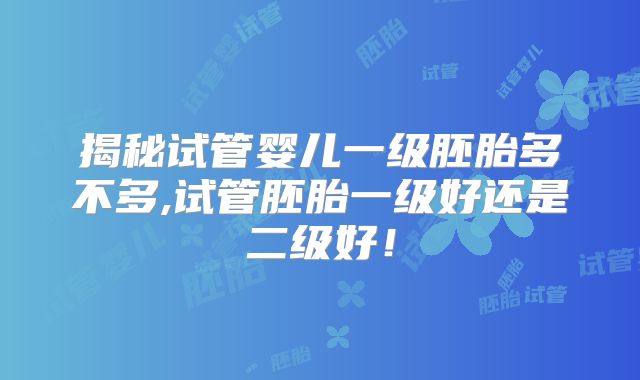 揭秘试管婴儿一级胚胎多不多,试管胚胎一级好还是二级好！