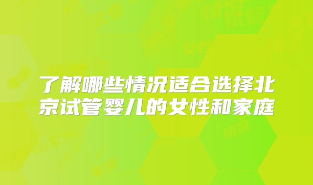 了解哪些情况适合选择北京试管婴儿的女性和家庭