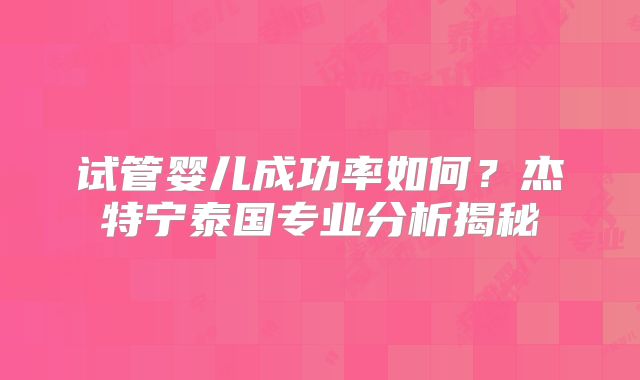 试管婴儿成功率如何？杰特宁泰国专业分析揭秘