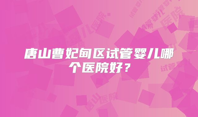 唐山曹妃甸区试管婴儿哪个医院好？