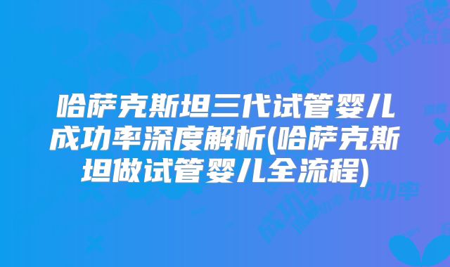 哈萨克斯坦三代试管婴儿成功率深度解析(哈萨克斯坦做试管婴儿全流程)
