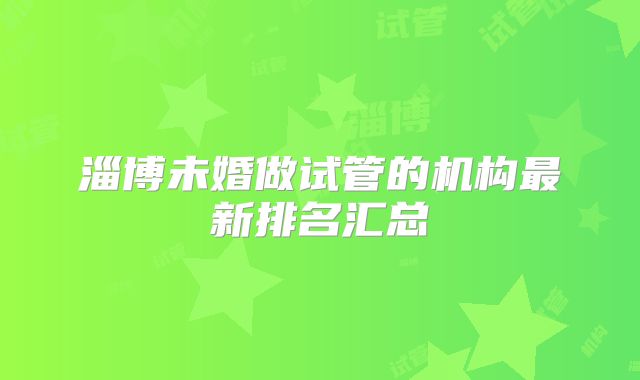 淄博未婚做试管的机构最新排名汇总