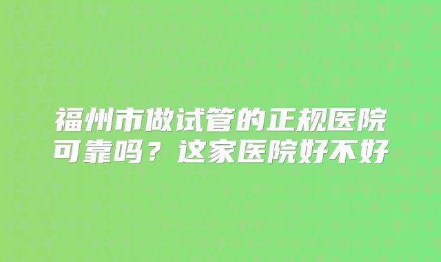 福州市做试管的正规医院可靠吗?这家医院好不好