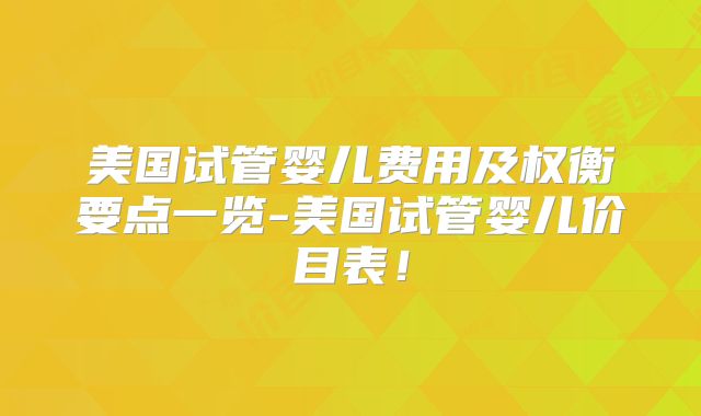 美国试管婴儿费用及权衡要点一览-美国试管婴儿价目表！