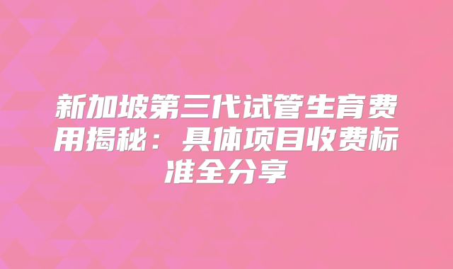 新加坡第三代试管生育费用揭秘:具体项目收费标准全分享