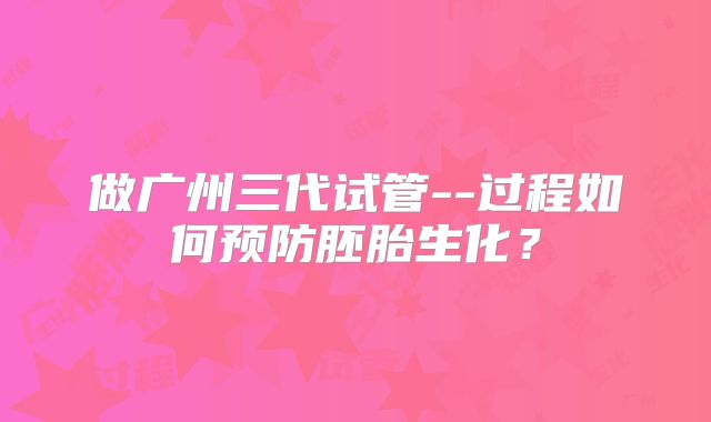 做广州三代试管--过程如何预防胚胎生化？