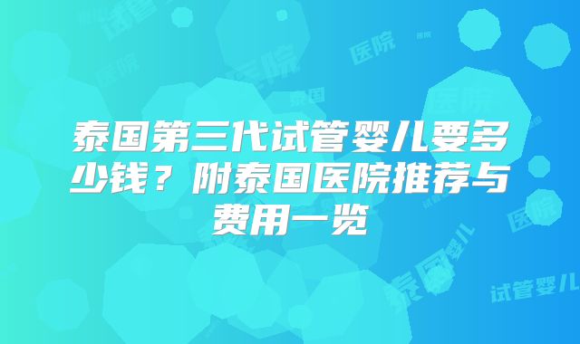 泰国第三代试管婴儿要多少钱？附泰国医院推荐与费用一览