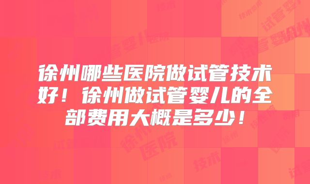 徐州哪些医院做试管技术好！徐州做试管婴儿的全部费用大概是多少！