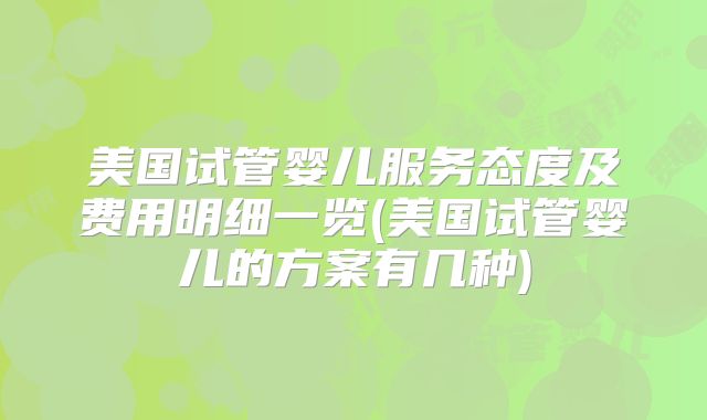 美国试管婴儿服务态度及费用明细一览(美国试管婴儿的方案有几种)