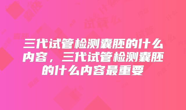三代试管检测囊胚的什么内容，三代试管检测囊胚的什么内容最重要