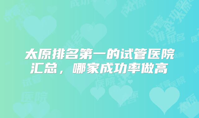 太原排名第一的试管医院汇总，哪家成功率做高