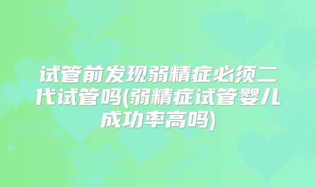 试管前发现弱精症必须二代试管吗(弱精症试管婴儿成功率高吗)