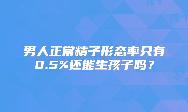 男人正常精子形态率只有0.5%还能生孩子吗？