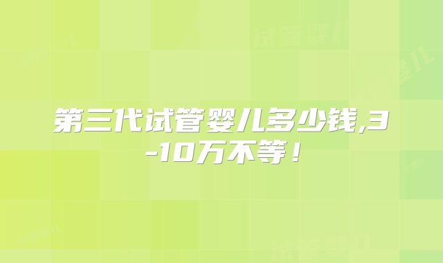 第三代试管婴儿多少钱,3-10万不等！