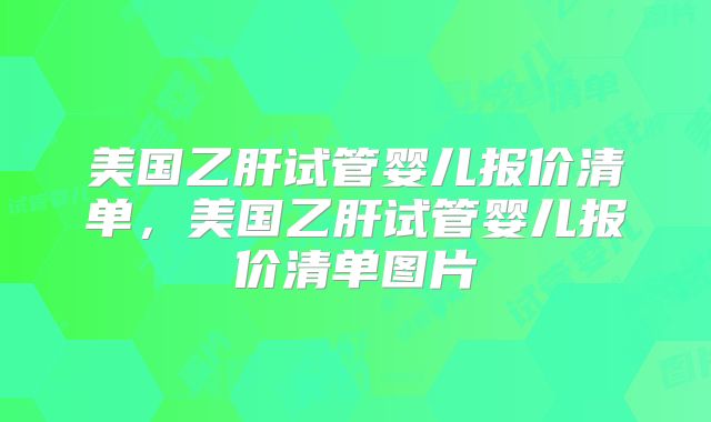 美国乙肝试管婴儿报价清单，美国乙肝试管婴儿报价清单图片