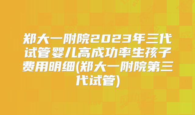 郑大一附院2023年三代试管婴儿高成功率生孩子费用明细(郑大一附院第三代试管)