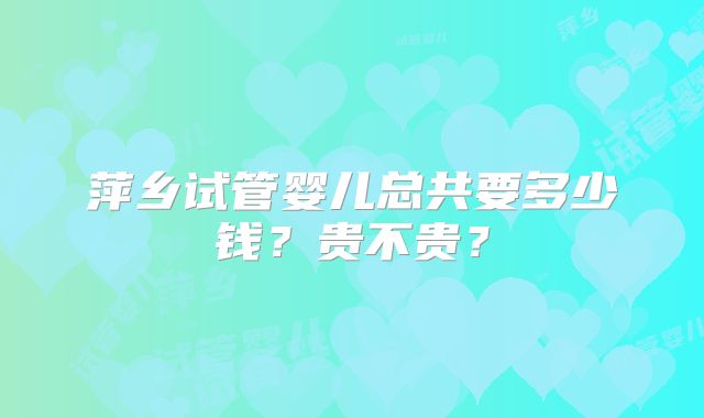 萍乡试管婴儿总共要多少钱？贵不贵？