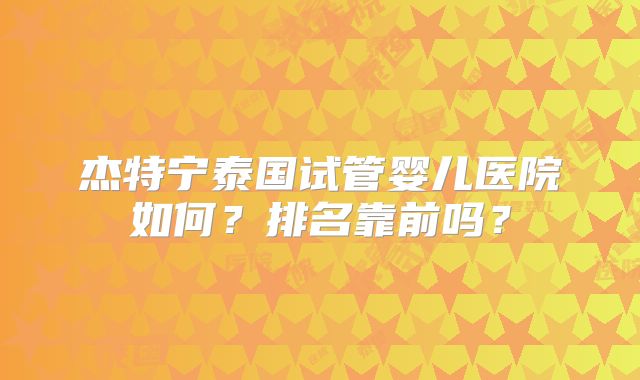 杰特宁泰国试管婴儿医院如何？排名靠前吗？