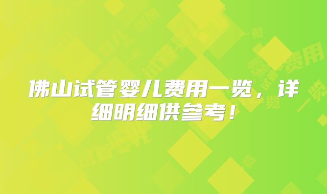 佛山试管婴儿费用一览，详细明细供参考！