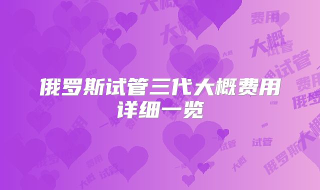 俄罗斯试管三代大概费用详细一览