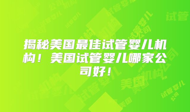 揭秘美国最佳试管婴儿机构！美国试管婴儿哪家公司好！