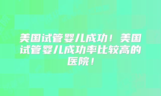 美国试管婴儿成功！美国试管婴儿成功率比较高的医院！