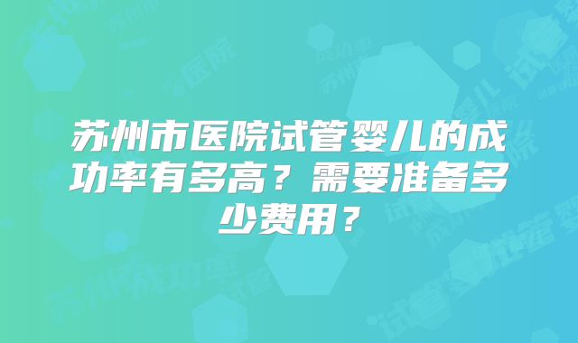 苏州市医院试管婴儿的成功率有多高？需要准备多少费用？
